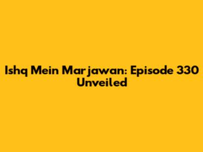 Ishq Mein Marjawan: Episode 330 Unveiled