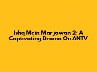 Ishq Mein Marjawan 2: A Captivating Drama On ANTV