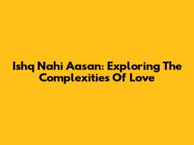 Ishq Nahi Aasan: Exploring The Complexities Of Love