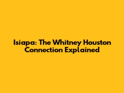 Isiapa: The Whitney Houston Connection Explained