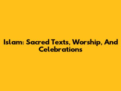 Islam: Sacred Texts, Worship, And Celebrations