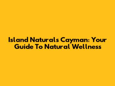 Island Naturals Cayman: Your Guide To Natural Wellness