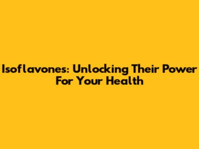 Isoflavones: Unlocking Their Power For Your Health