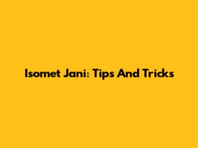 Isomet Jani: Tips And Tricks