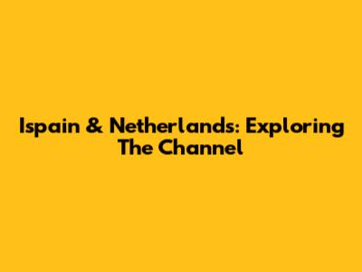 Ispain & Netherlands: Exploring The Channel