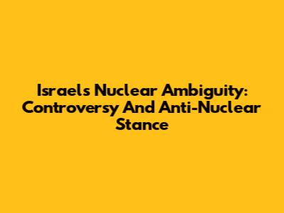 Israel's Nuclear Ambiguity: Controversy And Anti-Nuclear Stance