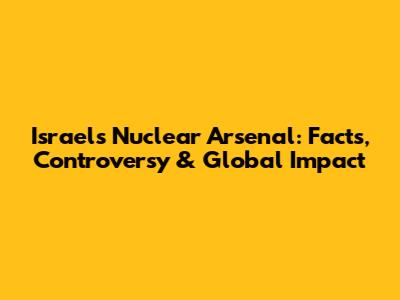 Israel's Nuclear Arsenal: Facts, Controversy & Global Impact