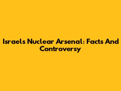 Israel's Nuclear Arsenal: Facts And Controversy