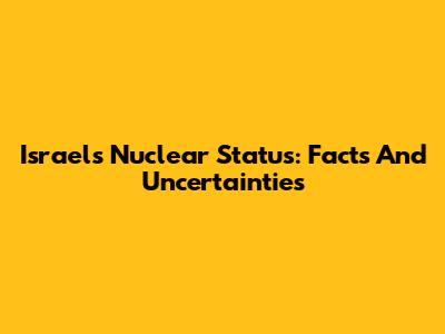 Israel's Nuclear Status: Facts And Uncertainties