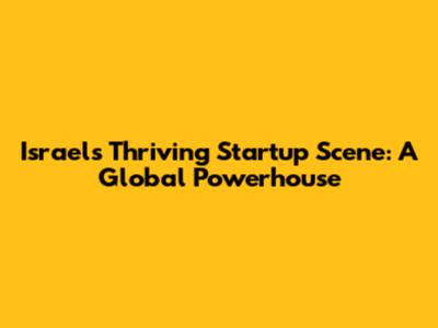 Israel's Thriving Startup Scene: A Global Powerhouse
