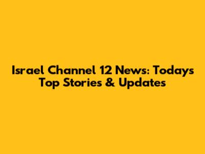 Israel Channel 12 News: Today's Top Stories & Updates