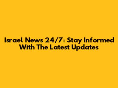 Israel News 24/7: Stay Informed With The Latest Updates