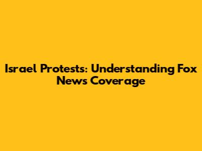 Israel Protests: Understanding Fox News Coverage