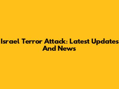 Israel Terror Attack: Latest Updates And News