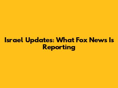 Israel Updates: What Fox News Is Reporting