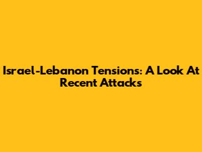 Israel-Lebanon Tensions: A Look At Recent Attacks