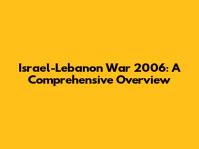 Israel-Lebanon War 2006: A Comprehensive Overview