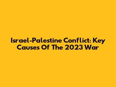 Israel-Palestine Conflict: Key Causes Of The 2023 War