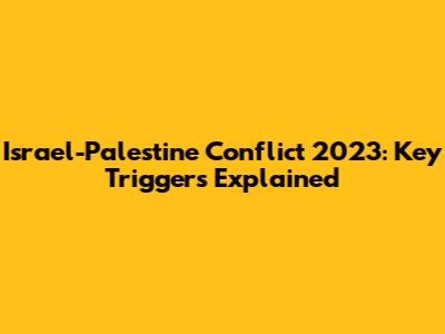Israel-Palestine Conflict 2023: Key Triggers Explained