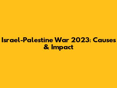 Israel-Palestine War 2023: Causes & Impact