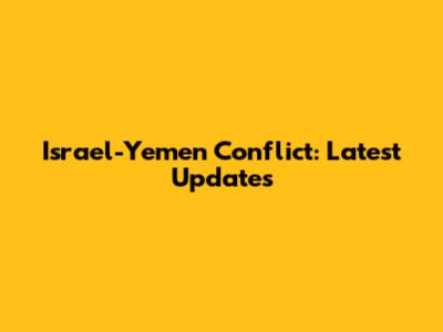 Israel-Yemen Conflict: Latest Updates