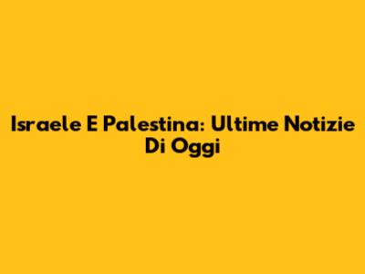 Israele E Palestina: Ultime Notizie Di Oggi