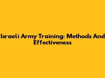 Israeli Army Training: Methods And Effectiveness
