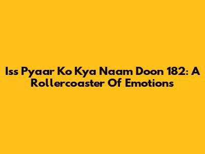 Iss Pyaar Ko Kya Naam Doon 182: A Rollercoaster Of Emotions