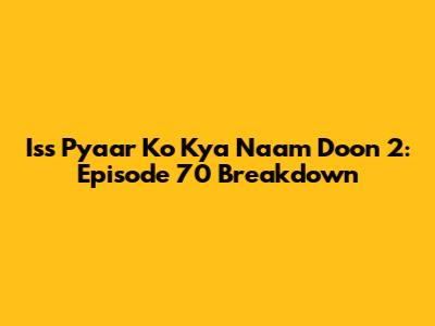 Iss Pyaar Ko Kya Naam Doon 2: Episode 70 Breakdown