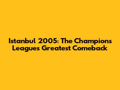 Istanbul 2005: The Champions League's Greatest Comeback