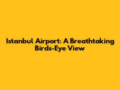 Istanbul Airport: A Breathtaking Birds-Eye View
