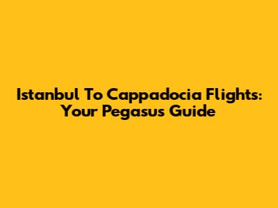 Istanbul To Cappadocia Flights: Your Pegasus Guide