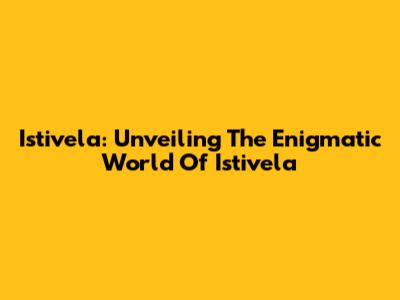 Istivela: Unveiling The Enigmatic World Of Istivela