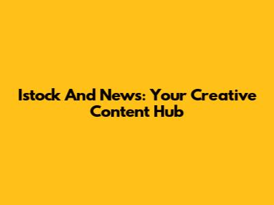Istock And News: Your Creative Content Hub