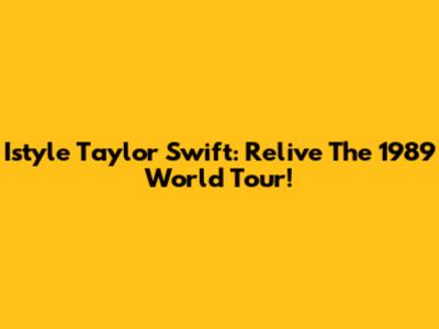Istyle Taylor Swift: Relive The 1989 World Tour!