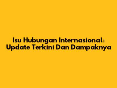 Isu Hubungan Internasional: Update Terkini Dan Dampaknya