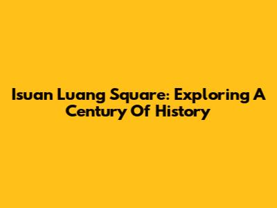 Isuan Luang Square: Exploring A Century Of History