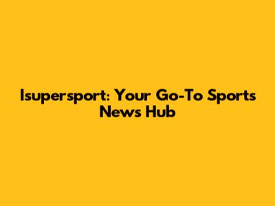 Isupersport: Your Go-To Sports News Hub