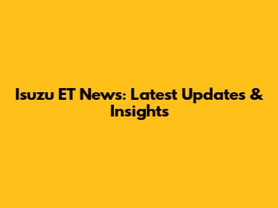 Isuzu ET News: Latest Updates & Insights