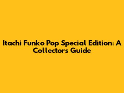 Itachi Funko Pop Special Edition: A Collector's Guide
