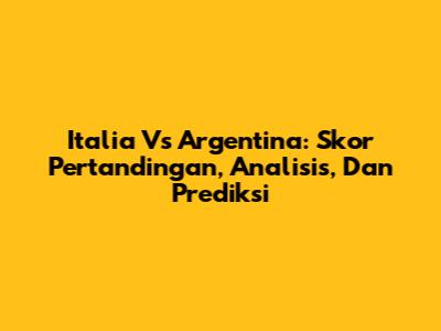 Italia Vs Argentina: Skor Pertandingan, Analisis, Dan Prediksi
