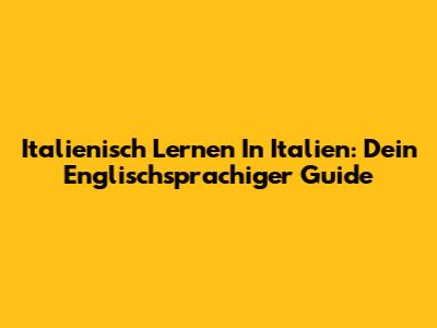 Italienisch Lernen In Italien: Dein Englischsprachiger Guide