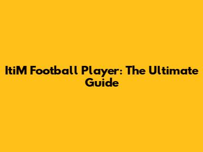 ItiM Football Player: The Ultimate Guide