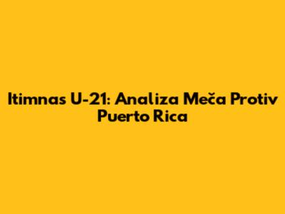 Itimnas U-21: Analiza Meča Protiv Puerto Rica