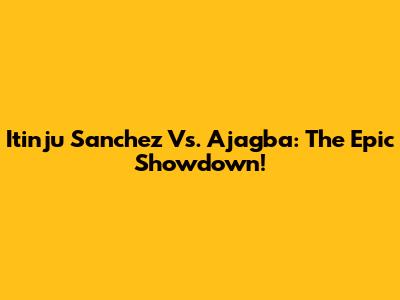 Itinju Sanchez Vs. Ajagba: The Epic Showdown!