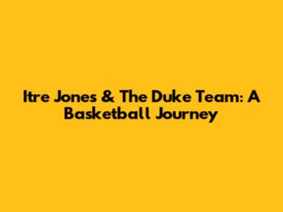 Itre Jones & The Duke Team: A Basketball Journey