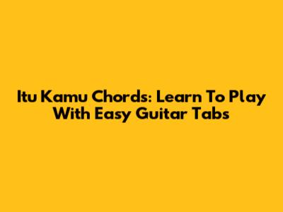 Itu Kamu Chords: Learn To Play With Easy Guitar Tabs