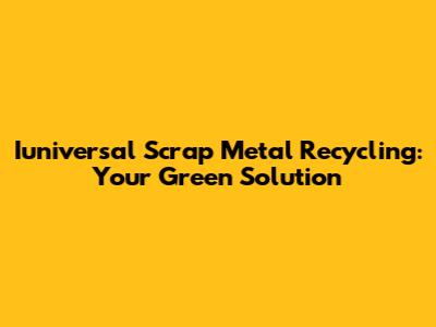 Iuniversal Scrap Metal Recycling: Your Green Solution