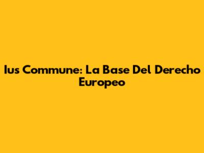 Ius Commune: La Base Del Derecho Europeo