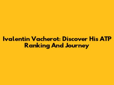 Ivalentin Vacherot: Discover His ATP Ranking And Journey